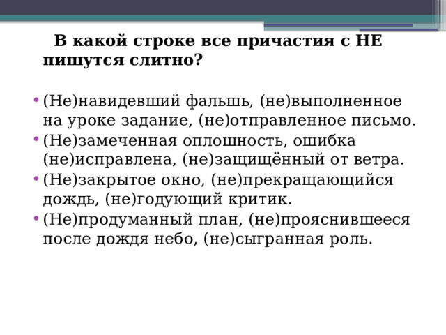  В какой строке все причастия с НЕ пишутся слитно? (Не)навидевший фальшь, (не)выполненное на уроке задание, (не)отправленное письмо. (Не)замеченная оплошность, ошибка (не)исправлена, (не)защищённый от ветра. (Не)закрытое окно, (не)прекращающийся дождь, (не)годующий критик. (Не)продуманный план, (не)прояснившееся после дождя небо, (не)сыгранная роль. 