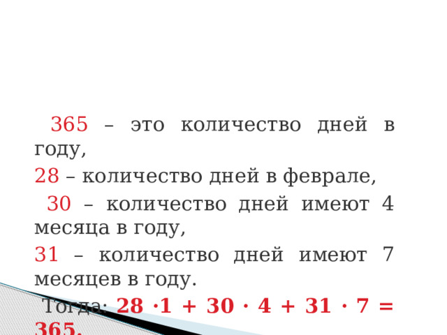 365 – это количество дней в году, 28 – количество дней в феврале,  30 – количество дней имеют 4 месяца в году, 31 – количество дней имеют 7 месяцев в году.  Тогда: 28 ·1 + 30 · 4 + 31 · 7 = 365. 