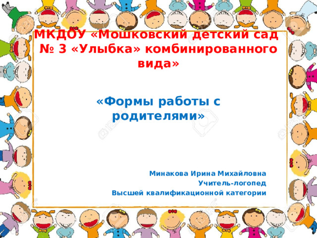 МКДОУ «Мошковский детский сад  № 3 «Улыбка» комбинированного вида» «Формы работы с родителями»     Минакова Ирина Михайловна Учитель-логопед Высшей квалификационной категории  