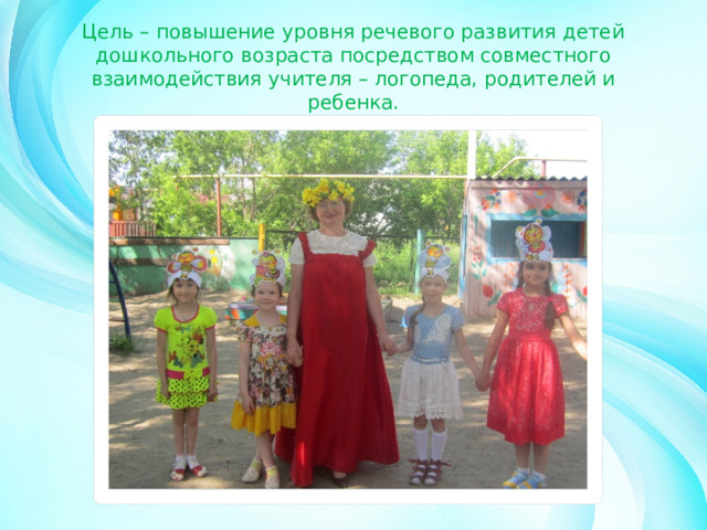 Цель – повышение уровня речевого развития детей дошкольного возраста посредством совместного взаимодействия учителя – логопеда, родителей и ребенка. 