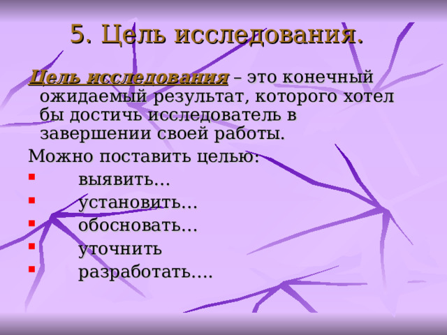5. Цель исследования.  Цель исследования – это конечный ожидаемый результат, которого хотел бы достичь исследователь в завершении своей работы. Можно поставить целью:        выявить…         установить…        обосновать…        уточнить        разработать….    