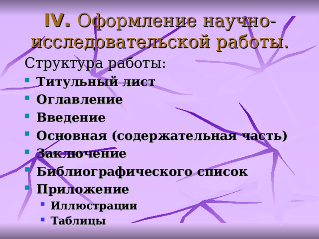 IV.  Оформление научно-исследовательской работы . Структура работы : Титульный лист Оглавление Введение Основная (содержательная часть) З аключение Б иблиографического спис ок Приложение Иллюстрации Таблицы Иллюстрации Таблицы  