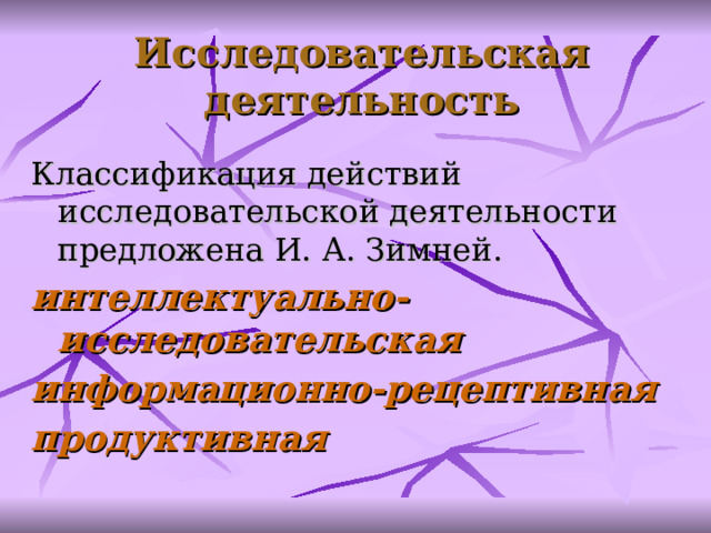 Исследовательская деятельность Классификация действий исследовательской деятельности предложена И. А. Зимней . интеллектуально-исследовательск ая  информационно-рецептивн ая  продуктивн ая   