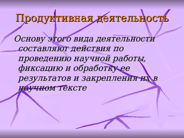 Продуктивн ая деятельность  Основу этого вида деятельности составляют действия по проведению научной работы, фиксацию и обработку ее результатов и закрепления их в научном тексте    