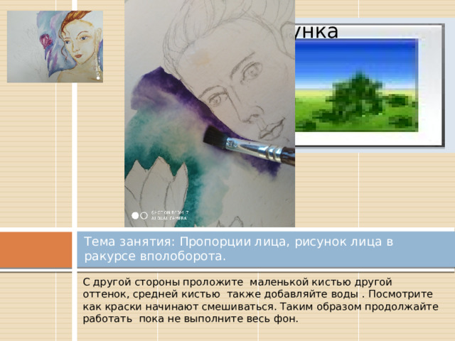 Вставка рисунка Тема занятия: Пропорции лица, рисунок лица в ракурсе вполоборота. С другой стороны проложите маленькой кистью другой оттенок, средней кистью также добавляйте воды . Посмотрите как краски начинают смешиваться. Таким образом продолжайте работать пока не выполните весь фон. 
