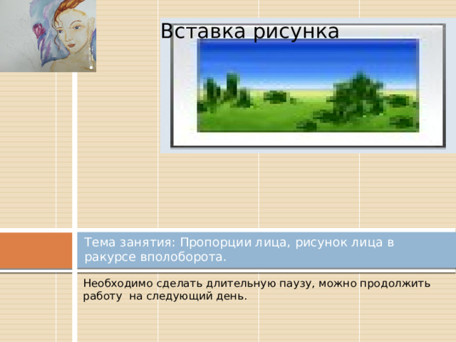 Вставка рисунка Тема занятия: Пропорции лица, рисунок лица в ракурсе вполоборота. Необходимо сделать длительную паузу, можно продолжить работу на следующий день. 