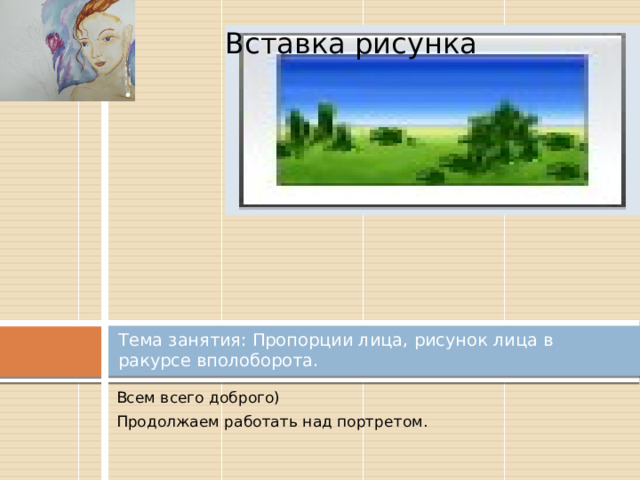 Вставка рисунка Тема занятия: Пропорции лица, рисунок лица в ракурсе вполоборота. Всем всего доброго) Продолжаем работать над портретом. 