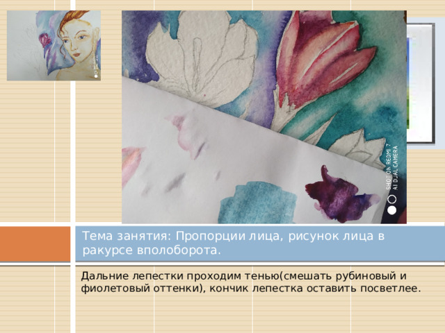 Вставка рисунка Тема занятия: Пропорции лица, рисунок лица в ракурсе вполоборота. Дальние лепестки проходим тенью(смешать рубиновый и фиолетовый оттенки), кончик лепестка оставить посветлее. 