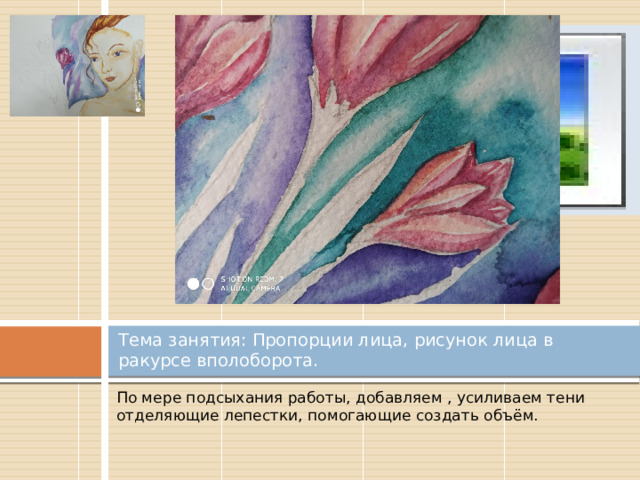 Вставка рисунка Тема занятия: Пропорции лица, рисунок лица в ракурсе вполоборота. По мере подсыхания работы, добавляем , усиливаем тени отделяющие лепестки, помогающие создать объём. 