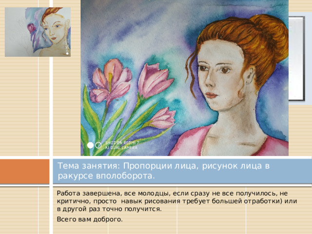 Вставка рисунка Тема занятия: Пропорции лица, рисунок лица в ракурсе вполоборота. Работа завершена, все молодцы, если сразу не все получилось, не критично, просто навык рисования требует большей отработки) или в другой раз точно получится. Всего вам доброго. 