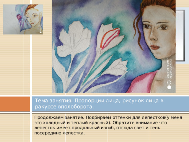 Вставка рисунка Тема занятия: Пропорции лица, рисунок лица в ракурсе вполоборота. Продолжаем занятие. Подбираем оттенки для лепестков(у меня это холодный и теплый красный). Обратите внимание что лепесток имеет продольный изгиб, отсюда свет и тень посередине лепестка. 