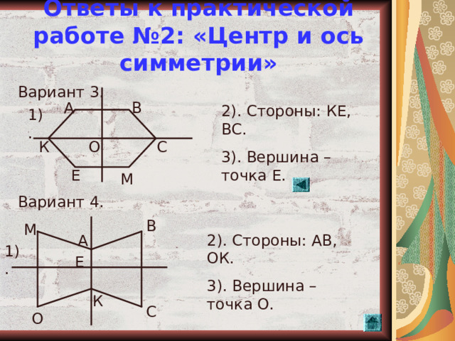 Ответы к практической работе №2: «Центр и ось симметрии» Вариант 3. Вариант 4. В А 2). Стороны: КЕ, ВС. 3). Вершина – точка Е. 1). О С К Е М В М А 2). Стороны: АВ, ОК. 3). Вершина – точка О. 1). Е К С О  
