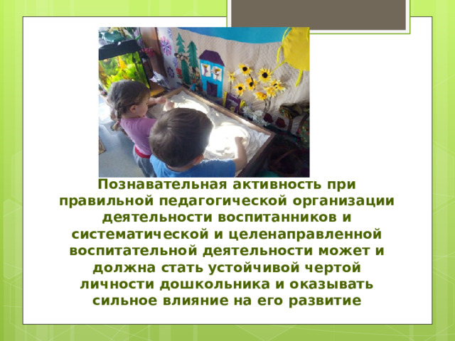 Познавательная активность при правильной педагогической организации деятельности воспитанников и систематической и целенаправленной воспитательной деятельности может и должна стать устойчивой чертой личности дошкольника и оказывать сильное влияние на его развитие 
