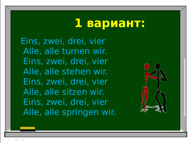 1 вариант: Eins, zwei, drei, vier   Alle, alle turnen wir.   Eins, zwei, drei, vier   Alle, alle stehen wir.   Eins, zwei, drei, vier   Alle, alle sitzen wir.   Eins, zwei, drei, vier   Alle, alle springen wir. 