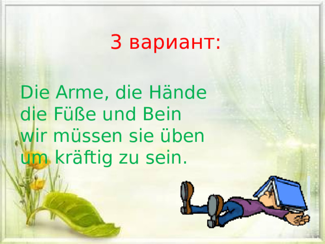 3 вариант: Die Arme, die Hände die Füße und Bein wir müssen sie üben um kräftig zu sein. 