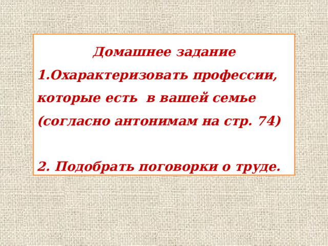 Домашнее задание 1.Охарактеризовать профессии, которые есть в вашей семье (согласно антонимам на стр. 74)  2. Подобрать поговорки о труде. 