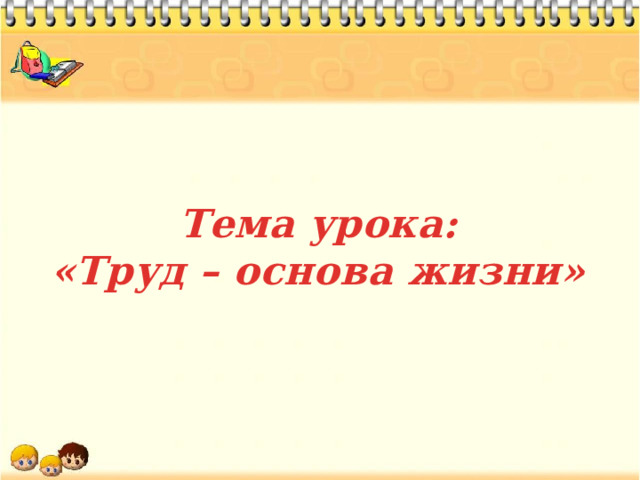 Тема урока: «Труд – основа жизни» 