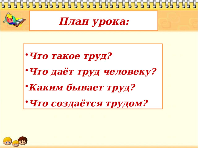План урока: Что такое труд? Что даёт труд человеку? Каким бывает труд? Что создаётся трудом? 