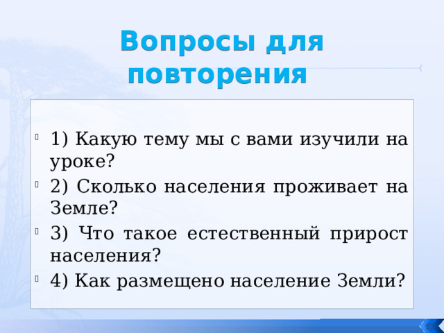 Вопросы для повторения 1) Какую тему мы с вами изучили на уроке? 2) Сколько населения проживает на Земле? 3) Что такое естественный прирост населения? 4) Как размещено население Земли?  