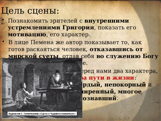Цель сцены: Познакомить зрителей с внутренними устремлениями Григория , показать его мотивацию , его характер. В лице Пемена же автор показывает то, как готов раскаяться человек, отказавшись от мирской суеты , отдав себя во служению Богу и людям , народу, стране. Перед нами два характера, два пути в жизни : гордый, непокорный и смиренный, многое осознавший . 