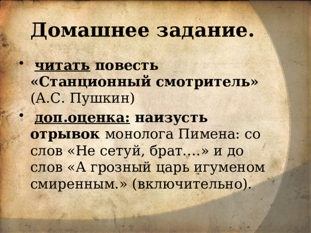 Домашнее задание.  читать повесть «Станционный смотритель» (А.С. Пушкин)  доп.оценка: наизусть отрывок монолога Пимена: со слов «Не сетуй, брат….» и до слов «А грозный царь игуменом смиренным.» (включительно). 
