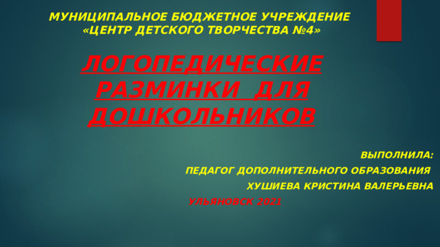 МУНИЦИПАЛЬНОЕ БЮДЖЕТНОЕ УЧРЕЖДЕНИЕ  «ЦЕНТР ДЕТСКОГО ТВОРЧЕСТВА №4»   ЛОГОПЕДИЧЕСКИЕ РАЗМИНКИ ДЛЯ ДОШКОЛЬНИКОВ    ВЫПОЛНИЛА: ПЕДАГОГ ДОПОЛНИТЕЛЬНОГО ОБРАЗОВАНИЯ Хушиева кристина валерьевна Ульяновск 2021 