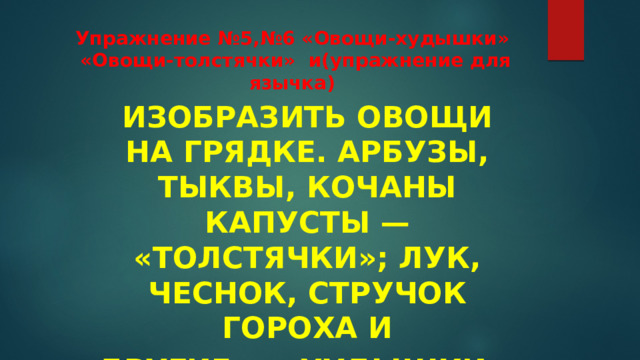 Упражнение №5,№6 «Овощи-худышки»  «Овощи-толстячки» и(упражнение для язычка) Изобразить овощи на грядке. Арбузы, тыквы, кочаны капусты — «толстячки»; лук, чеснок, стручок гороха и другие — «худышки». 