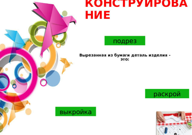 КОНСТРУИРОВАНИЕ подрез Вырезанная из бумаги деталь изделия - это:    раскрой выкройка 