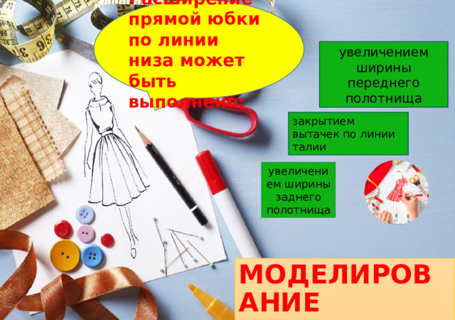 Расширение прямой юбки по линии низа может быть выполнено: увеличением ширины переднего полотнища закрытием вытачек по линии талии увеличением ширины заднего полотнища МОДЕЛИРОВАНИЕ 