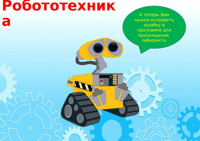 Робототехника Привет! Я робот Валли! Я спасаю мир от хаоса. Спасибо Вам, что помогли мне снова стать прежним! А теперь Вам нужно исправить ошибку в программе для прохождения лабиринта. 