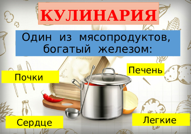 КУЛИНАРИЯ Один из мясопродуктов, богатый железом: Печень Почки Легкие Сердце 