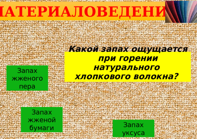 МАТЕРИАЛОВЕДЕНИЕ Какой запах ощущается при горении натурального хлопкового волокна? Запах жженого пера Запах жженой бумаги Запах уксуса 