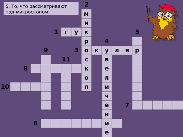                                                                         2       1         м     г   9   8 10       и   у             к                     р 11 3                 о                     4 к с                     у   к               5     л в   о       6             я   е п               р         л                   и                       ч                   е               н           7     и           е                                                 5. То, что рассматривают под микроскопом.  