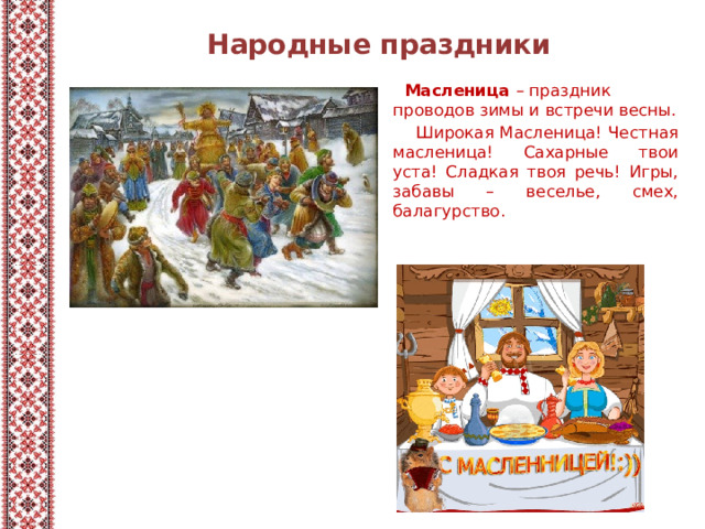 Народные праздники  Масленица – праздник проводов зимы и встречи весны.  Широкая Масленица! Честная масленица! Сахарные твои уста! Сладкая твоя речь! Игры, забавы – веселье, смех, балагурство.  