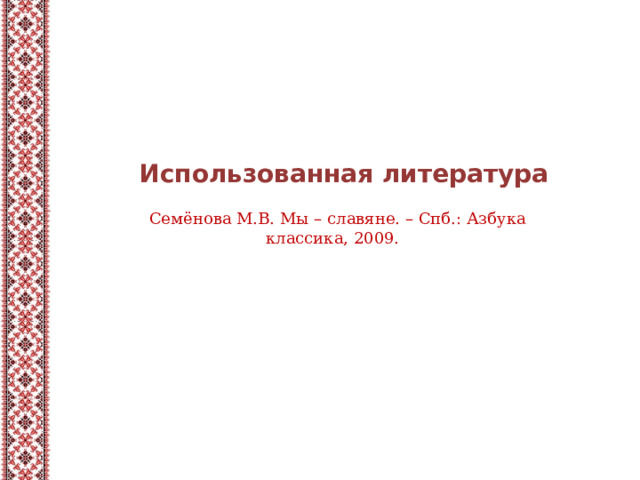 Использованная литература Семёнова М.В. Мы – славяне. – Спб.: Азбука классика, 2009. 