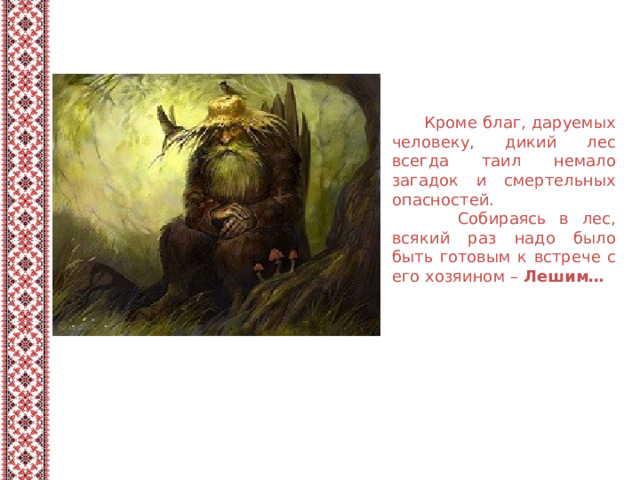  Кроме благ, даруемых человеку, дикий лес всегда таил немало загадок и смертельных опасностей.  Собираясь в лес, всякий раз надо было быть готовым к встрече с его хозяином – Лешим… 