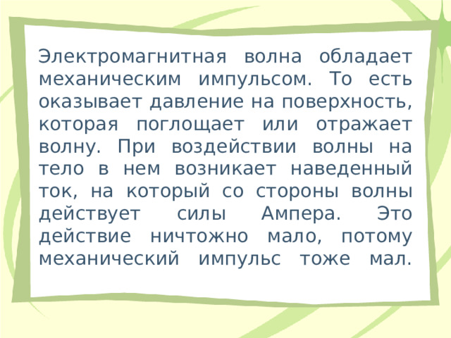 Электромагнитная волна обладает механическим импульсом. То есть оказывает давление на поверхность, которая поглощает или отражает волну. При воздействии волны на тело в нем возникает наведенный ток, на который со стороны волны действует силы Ампера. Это действие ничтожно мало, потому механический импульс тоже мал.   