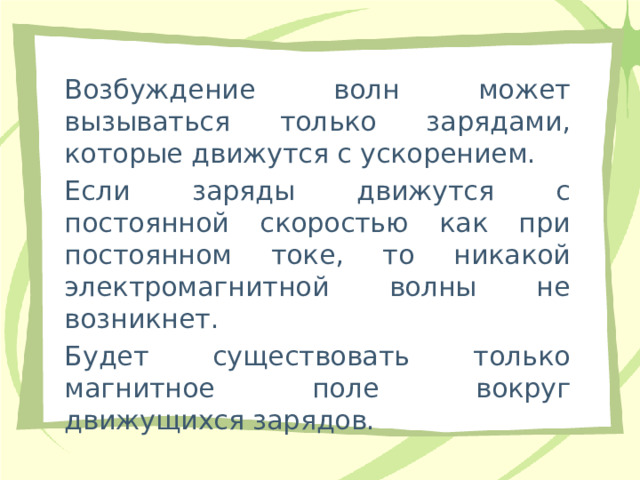 Возбуждение волн может вызываться только зарядами, которые движутся с ускорением. Если заряды движутся с постоянной скоростью как при постоянном токе, то никакой электромагнитной волны не возникнет. Будет существовать только магнитное поле вокруг движущихся зарядов. 