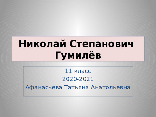 Николай Степанович  Гумилёв 11 класс 2020-2021 Афанасьева Татьяна Анатольевна 
