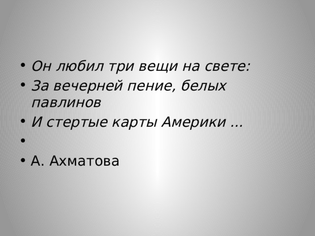 Он любил три вещи на свете: За вечерней пение, белых павлинов И стертые карты Америки ...                                 А. Ахматова 