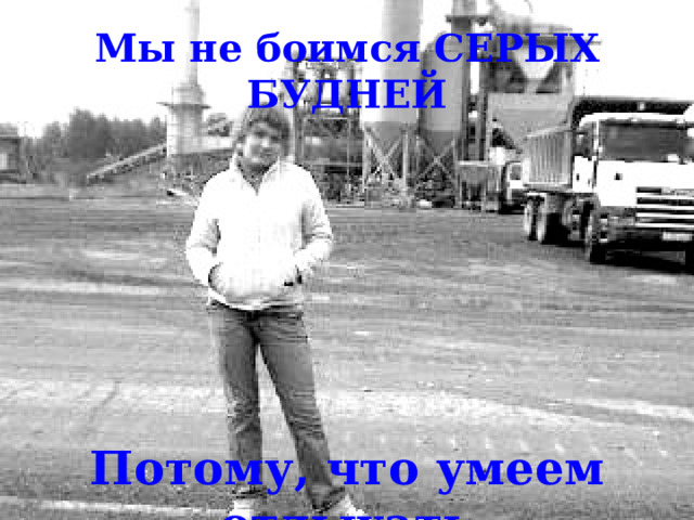 Мы не боимся СЕРЫХ БУДНЕЙ Потому, что умеем отдыхать 