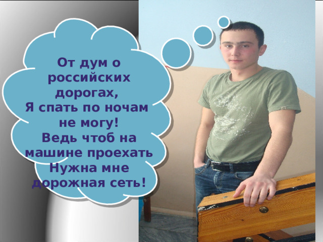 От дум о российских дорогах,  Я спать по ночам  не могу! Ведь чтоб на машине проехать Нужна мне дорожная сеть! 