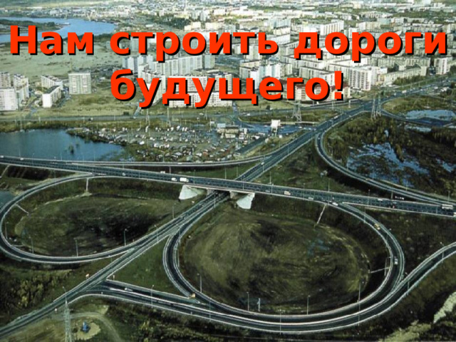 Нам строить дороги будущего! 