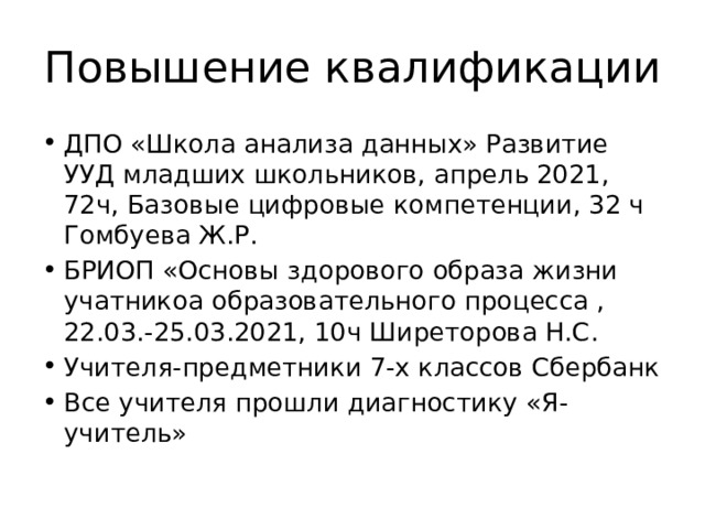 Повышение квалификации ДПО «Школа анализа данных» Развитие УУД младших школьников, апрель 2021, 72ч, Базовые цифровые компетенции, 32 ч Гомбуева Ж.Р. БРИОП «Основы здорового образа жизни учатникоа образовательного процесса , 22.03.-25.03.2021, 10ч Ширеторова Н.С. Учителя-предметники 7-х классов Сбербанк Все учителя прошли диагностику «Я-учитель» 