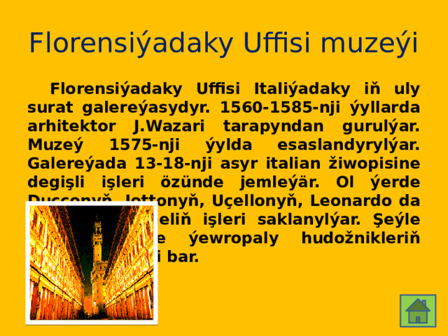 Florensiýadaky Uffisi muzeýi  Florensiýadaky Uffisi Italiýadaky iň uly surat galereýasydyr. 1560-1585-nji ýyllarda arhitektor J.Wazari tarapyndan gurulýar. Muzeý 1575-nji ýylda esaslandyrylýar. Galereýada 13-18-nji asyr italian žiwopisine degişli işleri özünde jemleýär. Ol ýerde Duççonyň, Jottonyň, Uçellonyň, Leonardo da Winçiniň, Rafaeliň işleri saklanylýar. Şeýle hem muzeýde ýewropaly hudožnikleriň awtoportretleri bar. 