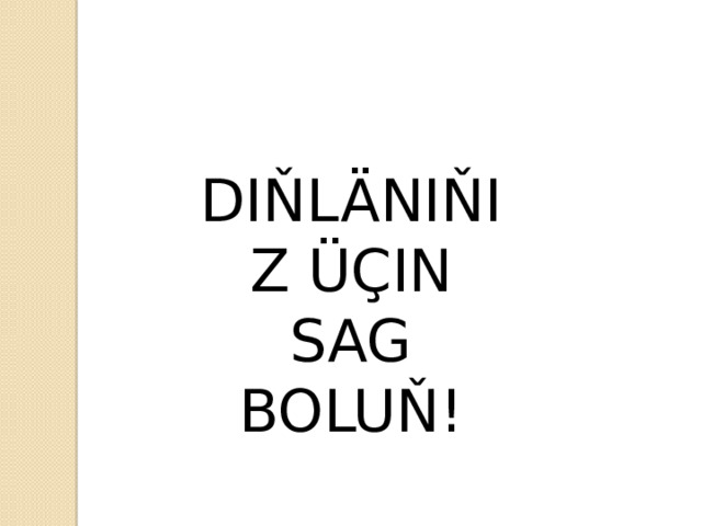 DIŇLÄNIŇIZ ÜÇIN SAG BOLUŇ! 