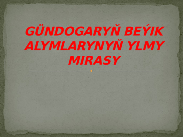 GÜNDOGARYŇ BEÝIK ALYMLARYNYŇ YLMY MIRASY 
