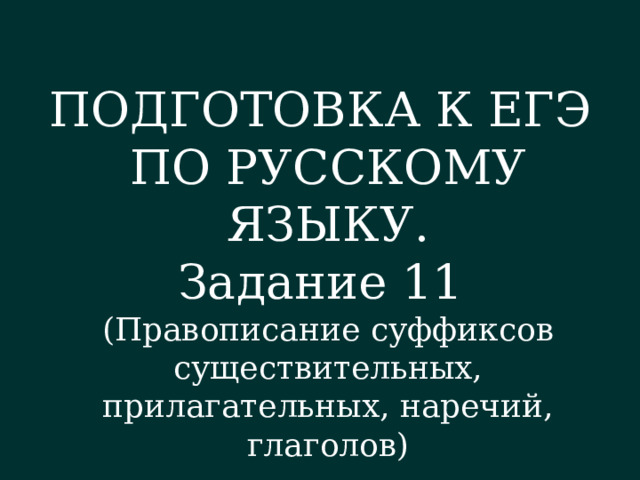 ПОДГОТОВКА К ЕГЭ ПО РУССКОМУ ЯЗЫКУ. Задание 11 (Правописание суффиксов существительных, прилагательных, наречий, глаголов) 