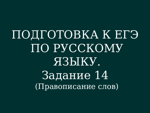 ПОДГОТОВКА К ЕГЭ ПО РУССКОМУ ЯЗЫКУ. Задание 14 (Правописание слов) 