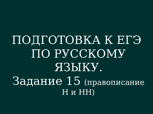 ПОДГОТОВКА К ЕГЭ ПО РУССКОМУ ЯЗЫКУ. Задание 15 (правописание Н и НН) 